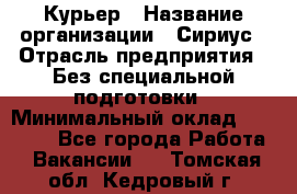 Курьер › Название организации ­ Сириус › Отрасль предприятия ­ Без специальной подготовки › Минимальный оклад ­ 80 000 - Все города Работа » Вакансии   . Томская обл.,Кедровый г.